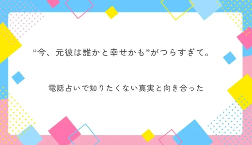 復縁したいけど…“今、元彼は誰かと幸せかも”がつらすぎて。 電話占いで知りたくない真実と向き合った
