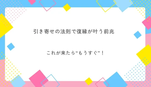 引き寄せの法則で復縁が叶う前兆｜これが来たら“もうすぐ”！当たる占い師も紹介