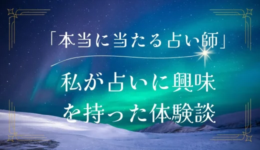 「本当に当たる占い師はいる」私がそう信じ、占いに興味を持ち占いジプシーになった体験談